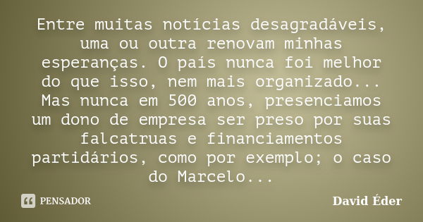 Entre muitas notícias desagradáveis, uma ou outra renovam minhas esperanças. O país nunca foi melhor do que isso, nem mais organizado... Mas nunca em 500 anos, ... Frase de David Éder.