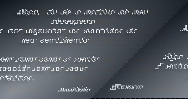 Moça, tu és o motivo do meu desespero Me faz degustar os sentidos do meu sentimento Sigo sem rumo como o vento E entorpecido com os seus efeitos.... Frase de David Éder.