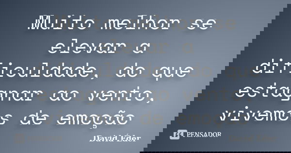 Muito melhor se elevar a dificuldade, do que estagnar ao vento, vivemos de emoção... Frase de David Éder.
