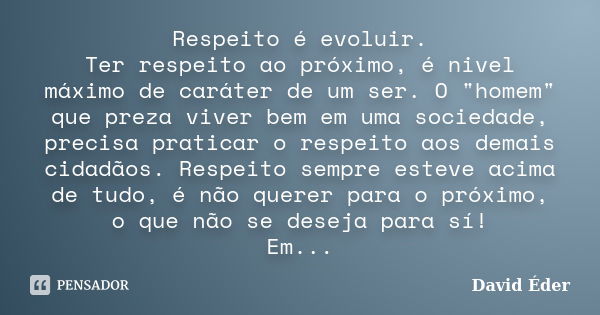 Respeito é evoluir. Ter respeito ao próximo, é nivel máximo de caráter de um ser. O "homem" que preza viver bem em uma sociedade, precisa praticar o r... Frase de David Éder.