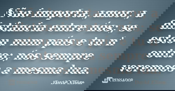 Não importa, amor, a distância entre nós; se estou num país e tu n' outro; nós sempre veremos a mesma lua.... Frase de David Eliom.