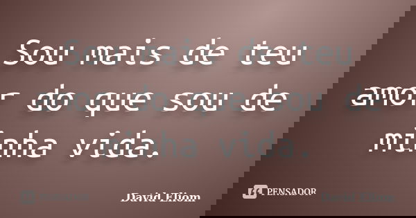 Sou mais de teu amor do que sou de minha vida.... Frase de David Eliom.