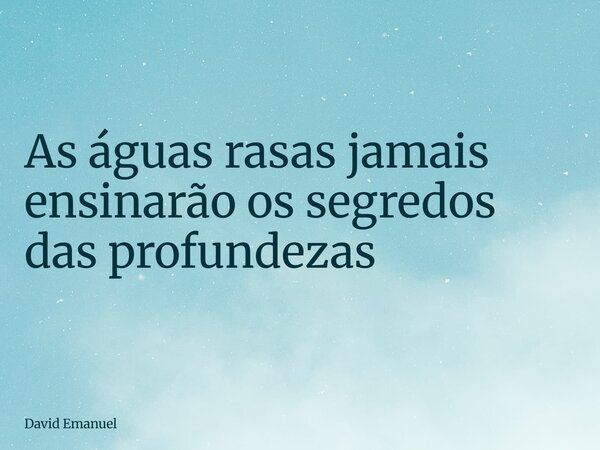As águas rasas jamais ensinarão os segredos das profundezas... Frase de David Emanuel.