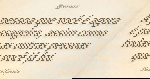 A pessoa que você é agora é passageira, assim como todas as outras pessoas que você já foi.... Frase de David Epstein.