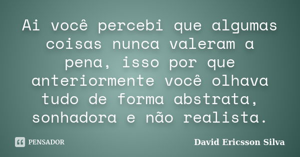 Ai você percebi que algumas coisas nunca valeram a pena, isso por que anteriormente você olhava tudo de forma abstrata, sonhadora e não realista.... Frase de David Ericsson Silva.