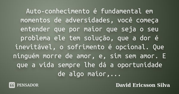 Auto-conhecimento é fundamental em momentos de adversidades, você começa entender que por maior que seja o seu problema ele tem solução, que a dor é inevitável,... Frase de David Ericsson Silva.