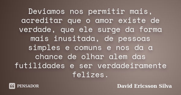 Deviamos nos permitir mais, acreditar que o amor existe de verdade, que ele surge da forma mais inusitada, de pessoas simples e comuns e nos da a chance de olha... Frase de David Ericsson Silva.