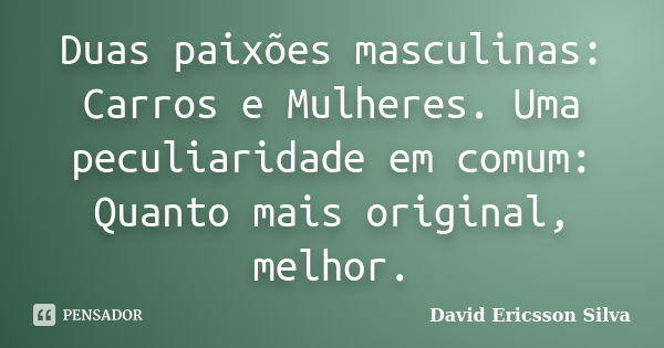 Duas paixões masculinas: Carros e Mulheres. Uma peculiaridade em comum: Quanto mais original, melhor.... Frase de David Ericsson Silva.