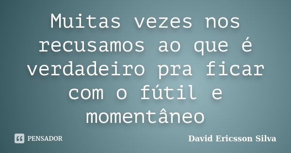 Muitas vezes nos recusamos ao que é verdadeiro pra ficar com o fútil e momentâneo... Frase de David Ericsson Silva.