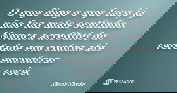 O que digo o que faço já não faz mais sentindo. Nunca acreditei de verdade em contos até encontrar você.... Frase de David Farias.