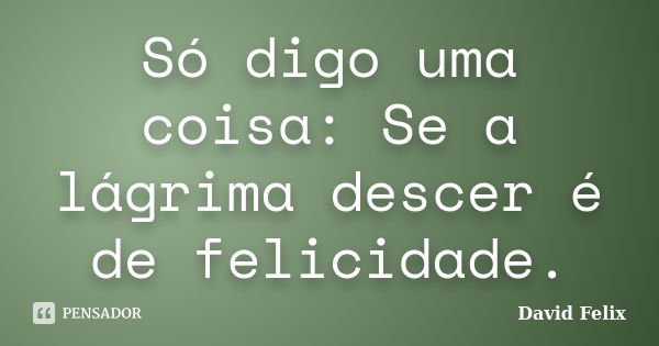 Só digo uma coisa: Se a lágrima descer é de felicidade.... Frase de David Felix.