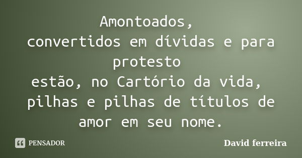 Amontoados, convertidos em dívidas e para protesto estão, no Cartório da vida, pilhas e pilhas de títulos de amor em seu nome.... Frase de David Ferreira.