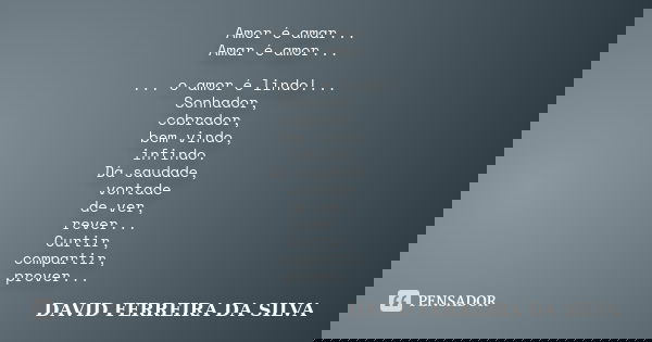 Amor é amar... Amar é amor... ... o amor é lindo!... Sonhador, cobrador, bem vindo, infindo. Dá saudade, vontade de ver, rever... Curtir, compartir, prover...... Frase de DAVID FERREIRA DA SILVA.
