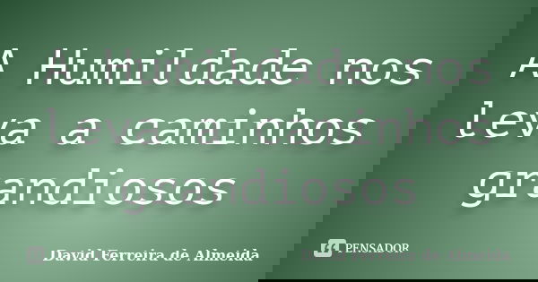 A Humildade nos leva a caminhos grandiosos... Frase de David Ferreira de Almeida.