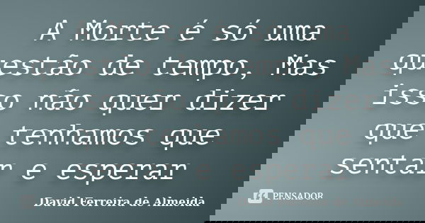 A Morte é só uma questão de tempo, Mas isso não quer dizer que tenhamos que sentar e esperar... Frase de David Ferreira de Almeida.
