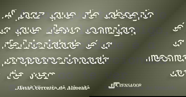 A paz que te desejo é a que levo comigo, a felicidade é a mesma proporcionada ao te ver... Frase de David Ferreira de Almeida.