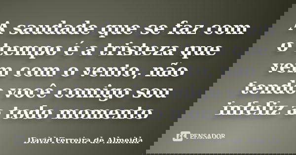 A saudade que se faz com o tempo é a tristeza que vem com o vento, não tendo você comigo sou infeliz a todo momento... Frase de David Ferreira de Almeida.