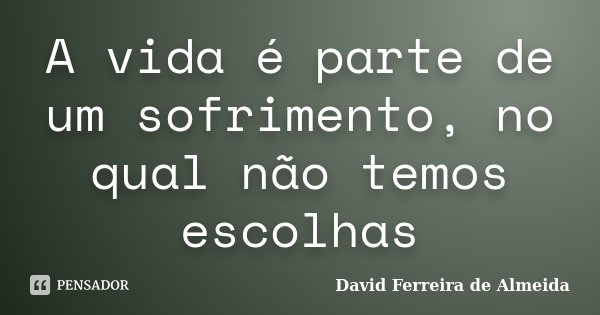 A vida é parte de um sofrimento, no qual não temos escolhas... Frase de David Ferreira de Almeida.