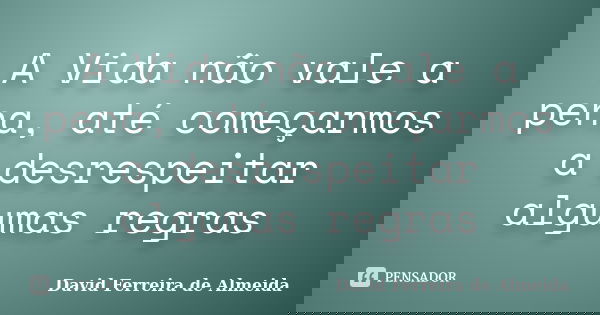 A Vida não vale a pena, até começarmos a desrespeitar algumas regras... Frase de David Ferreira de Almeida.