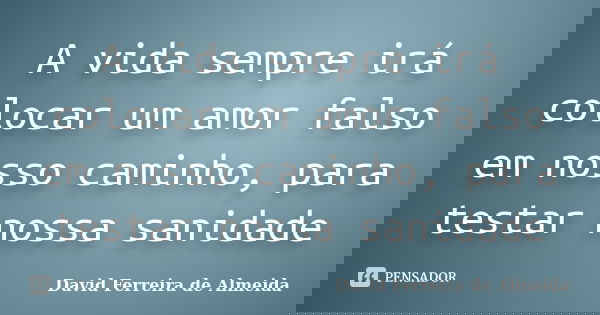 A vida sempre irá colocar um amor falso em nosso caminho, para testar nossa sanidade... Frase de David Ferreira de Almeida.