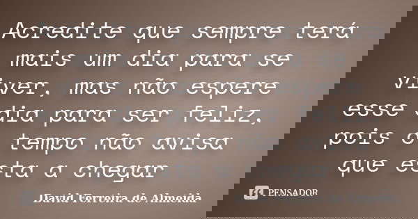 Acredite que sempre terá mais um dia para se viver, mas não espere esse dia para ser feliz, pois o tempo não avisa que esta a chegar... Frase de David Ferreira de Almeida.