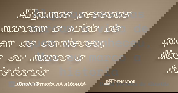 Algumas pessoas marcam a vida de quem as conheceu, Mas eu marco a historia... Frase de David Ferreira de Almeida.