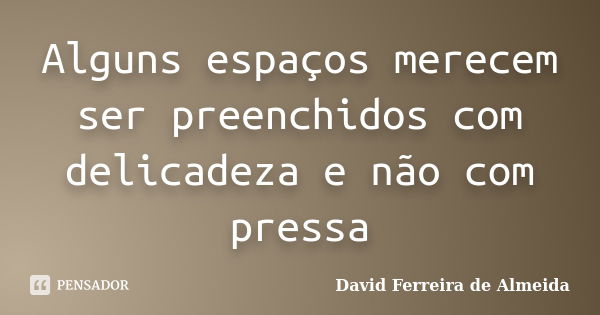 Alguns espaços merecem ser preenchidos com delicadeza e não com pressa... Frase de David Ferreira de Almeida.