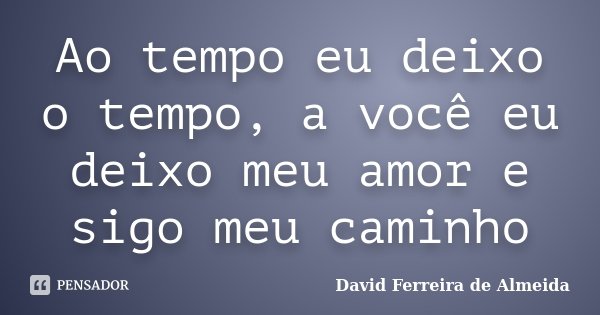 Ao tempo eu deixo o tempo, a você eu deixo meu amor e sigo meu caminho... Frase de David Ferreira de Almeida.