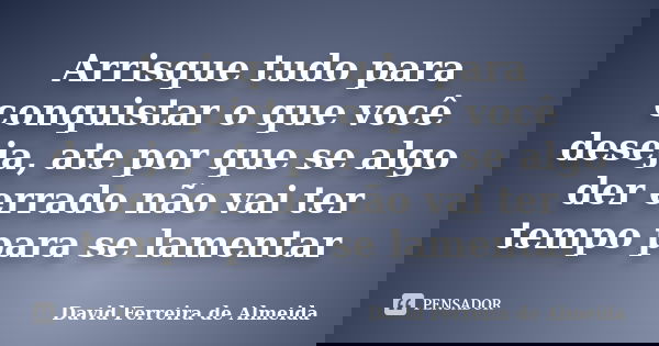 Arrisque tudo para conquistar o que você deseja, ate por que se algo der errado não vai ter tempo para se lamentar... Frase de David Ferreira de Almeida.