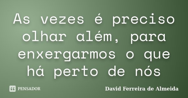 As vezes é preciso olhar além, para enxergarmos o que há perto de nós... Frase de David Ferreira de Almeida.