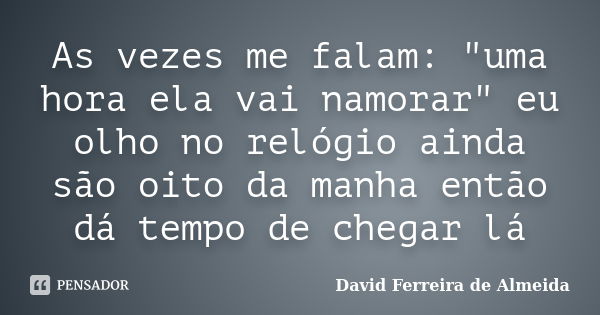 As vezes me falam: "uma hora ela vai namorar" eu olho no relógio ainda são oito da manha então dá tempo de chegar lá... Frase de David Ferreira de Almeida.