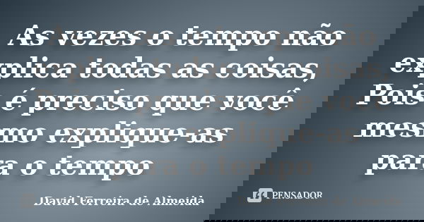 As vezes o tempo não explica todas as coisas, Pois é preciso que você mesmo explique-as para o tempo... Frase de David Ferreira de Almeida.