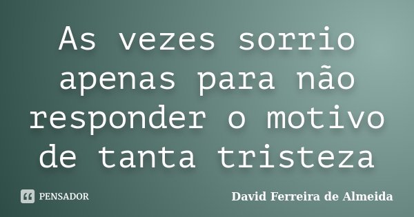 As vezes sorrio apenas para não responder o motivo de tanta tristeza... Frase de David Ferreira de Almeida.