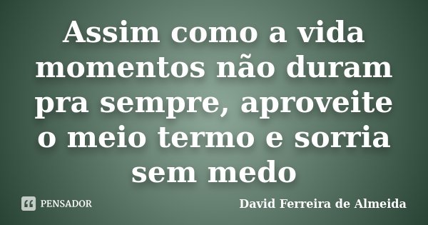 Assim como a vida momentos não duram pra sempre, aproveite o meio termo e sorria sem medo... Frase de David Ferreira de Almeida.