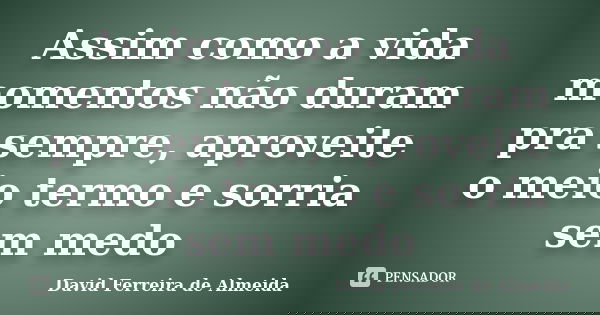 Assim como a vida momentos não duram pra sempre, aproveite o meio termo e sorria sem medo... Frase de David Ferreira de Almeida.