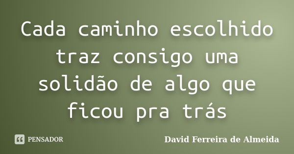 Cada caminho escolhido traz consigo uma solidão de algo que ficou pra trás... Frase de David Ferreira de Almeida.