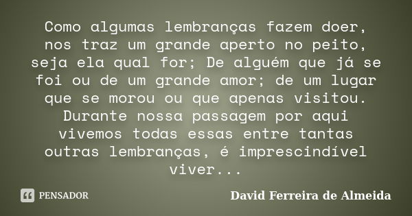 Como algumas lembranças fazem doer, nos traz um grande aperto no peito, seja ela qual for; De alguém que já se foi ou de um grande amor; de um lugar que se moro... Frase de David Ferreira de Almeida.