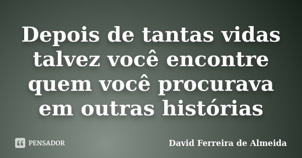 Depois de tantas vidas talvez você encontre quem você procurava em outras histórias... Frase de David Ferreira de Almeida.