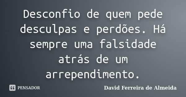 Desconfio de quem pede desculpas e perdões. Há sempre uma falsidade atrás de um arrependimento.... Frase de David Ferreira de Almeida.