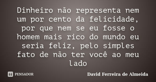 Dinheiro não representa nem um por cento da felicidade, por que nem se eu fosse o homem mais rico do mundo eu seria feliz, pelo simples fato de não ter você ao ... Frase de David Ferreira de Almeida.