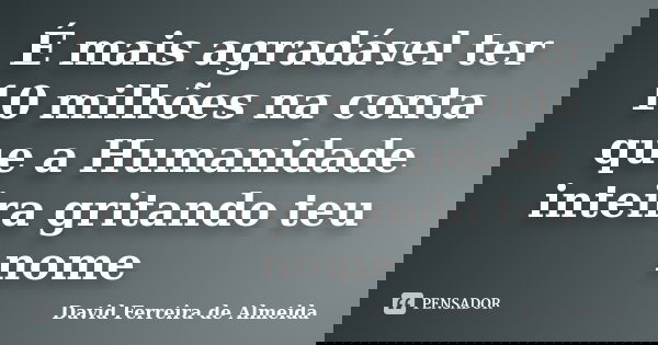 É mais agradável ter 10 milhões na conta que a Humanidade inteira gritando teu nome... Frase de David Ferreira de Almeida.