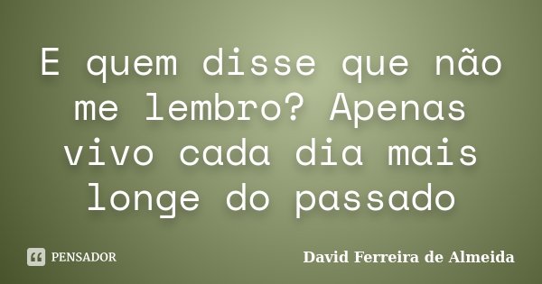 E quem disse que não me lembro? Apenas vivo cada dia mais longe do passado... Frase de David Ferreira de Almeida.