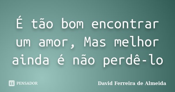 É tão bom encontrar um amor, Mas melhor ainda é não perdê-lo... Frase de David Ferreira de Almeida.