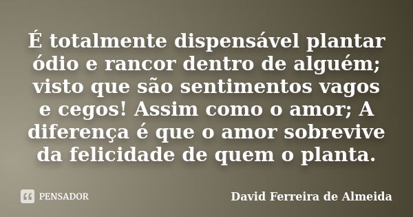 É totalmente dispensável plantar ódio e rancor dentro de alguém; visto que são sentimentos vagos e cegos! Assim como o amor; A diferença é que o amor sobrevive ... Frase de David Ferreira de Almeida.