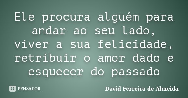 Ele procura alguém para andar ao seu lado, viver a sua felicidade, retribuir o amor dado e esquecer do passado... Frase de David Ferreira de Almeida.