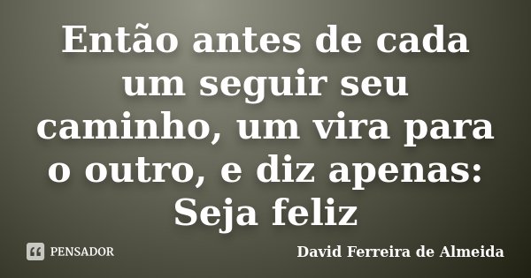 Então antes de cada um seguir seu caminho, um vira para o outro, e diz apenas: Seja feliz... Frase de David Ferreira de Almeida.