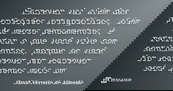 Escrever vai além das perfeições ortográficas, além de meros pensamentos, é retratar o que você vive com sentimentos, porque se você for escrever por escrever s... Frase de David Ferreira de Almeida.