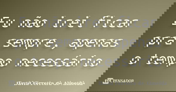 Eu não irei ficar pra sempre, apenas o tempo necessário... Frase de David Ferreira de Almeida.