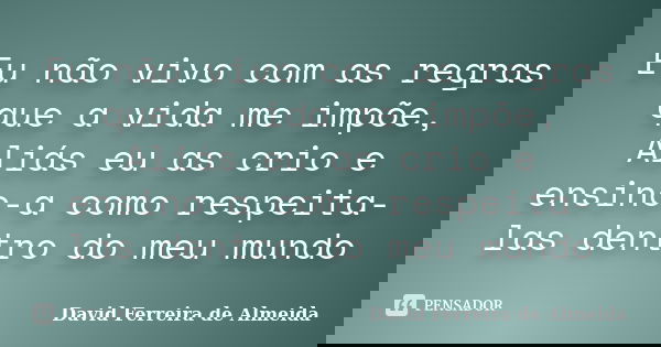 Eu não vivo com as regras que a vida me impõe, Aliás eu as crio e ensino-a como respeita-las dentro do meu mundo... Frase de David Ferreira de Almeida.