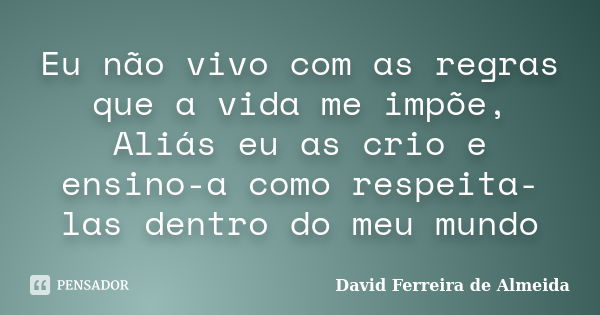 Eu não vivo com as regras que a vida me impõe, Aliás eu as crio e ensino-a como respeita-las dentro do meu mundo... Frase de David Ferreira de Almeida.